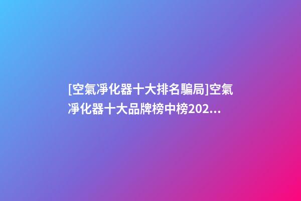 [空氣凈化器十大排名騙局]空氣凈化器十大品牌榜中榜2023-第1張-商標起名-玄機派
